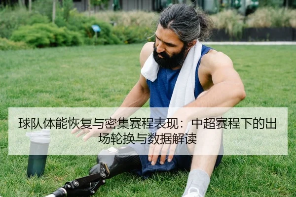 球队体能恢复与密集赛程表现：中超赛程下的出场轮换与数据解读