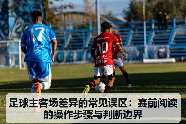 足球主客场差异的常见误区:赛前阅读的操作步骤与判断边界